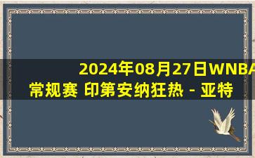 2024年08月27日WNBA常规赛 印第安纳狂热 - 亚特兰大梦想 全场录像